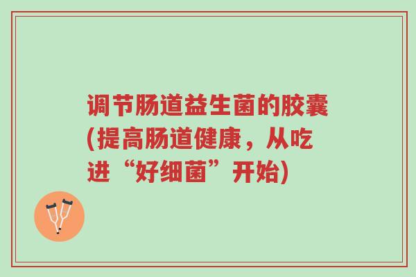 调节肠道益生菌的胶囊(提高肠道健康,从吃进“好细菌”开始)-第1张图片-超越 调节肠道益生菌的胶囊(提高肠道健康,从吃进“好细菌”开始)-第1张图片-超越