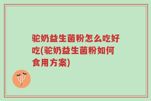 驼奶益生菌粉怎么吃好吃(驼奶益生菌粉如何食用方案)-第1张图片-超越 驼奶益生菌粉怎么吃好吃(驼奶益生菌粉如何食用方案)-第1张图片-超越