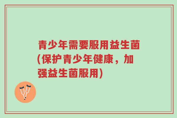 青少年需要服用益生菌(保护青少年健康,加强益生菌服用)-第1张图片-超越 青少年需要服用益生菌(保护青少年健康,加强益生菌服用)-第1张图片-超越