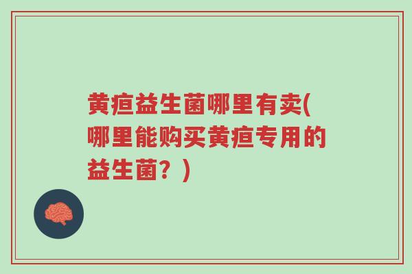 黄疸益生菌哪里有卖(哪里能购买黄疸专用的益生菌?)-第1张图片-超越 黄疸益生菌哪里有卖(哪里能购买黄疸专用的益生菌?)-第1张图片-超越