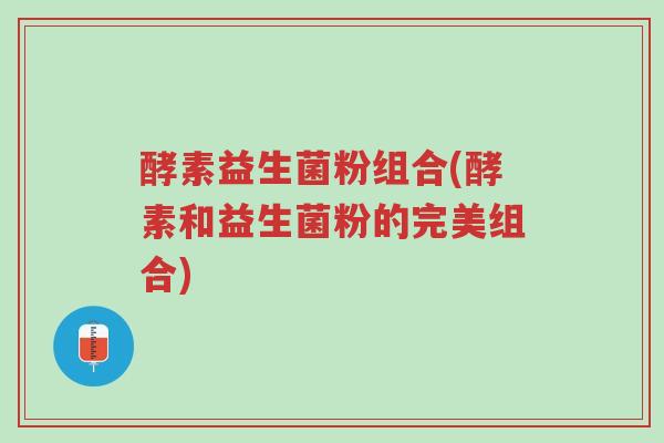 酵素益生菌粉组合(酵素和益生菌粉的完美组合)-第1张图片-超越 酵素益生菌粉组合(酵素和益生菌粉的完美组合)-第1张图片-超越