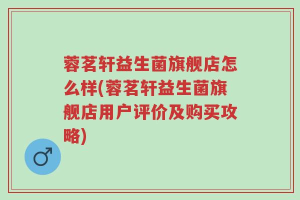 蓉茗轩益生菌旗舰店怎么样(蓉茗轩益生菌旗舰店用户评价及购买攻略)-第1张图片-超越