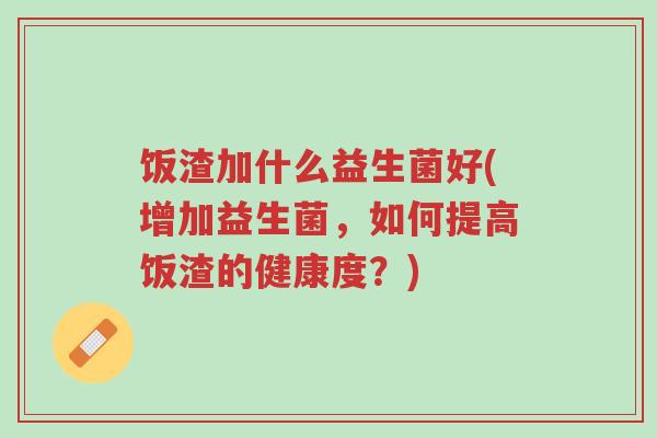 饭渣加什么益生菌好(增加益生菌,如何提高饭渣的健康度?)-第1张图片-超越 饭渣加什么益生菌好(增加益生菌,如何提高饭渣的健康度?)-第1张图片-超越
