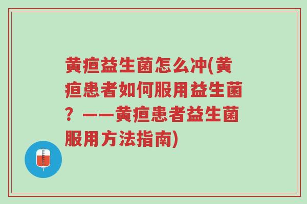 黄疸益生菌怎么冲(黄疸患者如何服用益生菌?——黄疸患者益生菌服用方法指南)-第1张图片-超越 黄疸益生菌怎么冲(黄疸患者如何服用益生菌?——黄疸患者益生菌服用方法指南)-第1张图片-超越