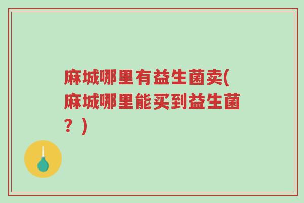 麻城哪里有益生菌卖(麻城哪里能买到益生菌?)-第1张图片-超越 麻城哪里有益生菌卖(麻城哪里能买到益生菌?)-第1张图片-超越