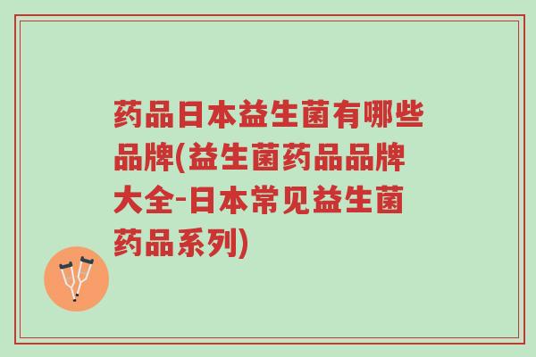 药品日本益生菌有哪些品牌(益生菌药品品牌大全-日本常见益生菌药品系列)-第1张图片-超越 药品日本益生菌有哪些品牌(益生菌药品品牌大全-日本常见益生菌药品系列)-第1张图片-超越