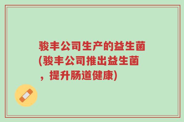 骏丰公司生产的益生菌(骏丰公司推出益生菌，提升肠道健康)-第1张图片-超越