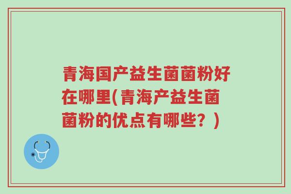 青海国产益生菌菌粉好在哪里(青海产益生菌菌粉的优点有哪些？)-第1张图片-超越