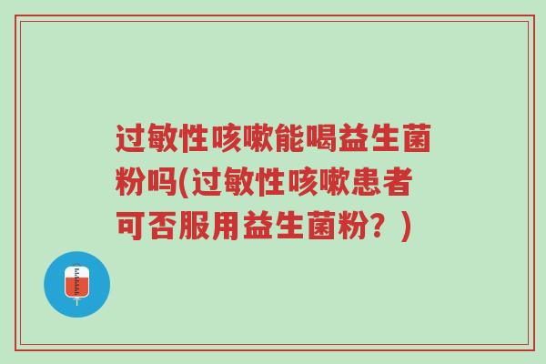过敏性咳嗽能喝益生菌粉吗(过敏性咳嗽患者可否服用益生菌粉?)-第1张图片-超越 过敏性咳嗽能喝益生菌粉吗(过敏性咳嗽患者可否服用益生菌粉?)-第1张图片-超越