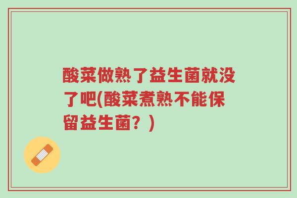 酸菜做熟了益生菌就没了吧(酸菜煮熟不能保留益生菌?)-第1张图片-超越 酸菜做熟了益生菌就没了吧(酸菜煮熟不能保留益生菌?)-第1张图片-超越