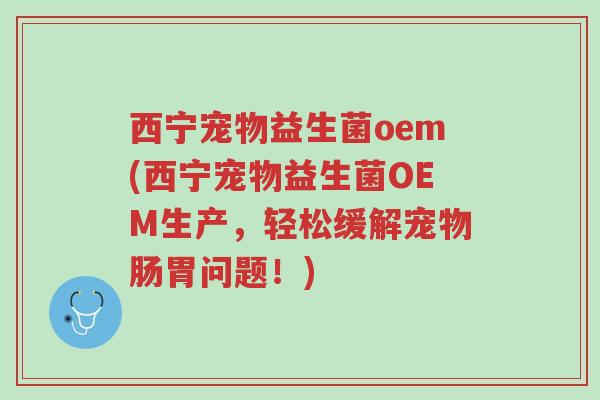 西宁宠物益生菌oem(西宁宠物益生菌OEM生产,轻松缓解宠物肠胃问题!)-第1张图片-超越 西宁宠物益生菌oem(西宁宠物益生菌OEM生产,轻松缓解宠物肠胃问题!)-第1张图片-超越