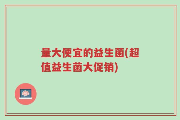 量大便宜的益生菌(超值益生菌大促销)-第1张图片-超越 量大便宜的益生菌(超值益生菌大促销)-第1张图片-超越