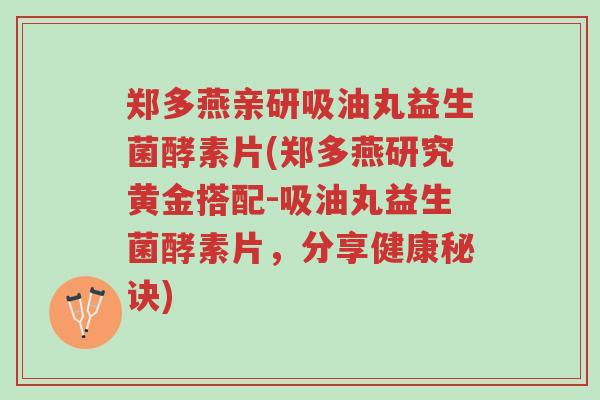 郑多燕亲研吸油丸益生菌酵素片(郑多燕研究黄金搭配-吸油丸益生菌酵素片,分享健康秘诀)-第1张图片-超越 郑多燕亲研吸油丸益生菌酵素片(郑多燕研究黄金搭配-吸油丸益生菌酵素片,分享健康秘诀)-第1张图片-超越