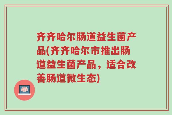 齐齐哈尔肠道益生菌产品(齐齐哈尔市推出肠道益生菌产品,适合改善肠道微生态)-第1张图片-超越 齐齐哈尔肠道益生菌产品(齐齐哈尔市推出肠道益生菌产品,适合改善肠道微生态)-第1张图片-超越