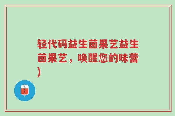 轻代码益生菌果艺益生菌果艺,唤醒您的味蕾)-第1张图片-超越 轻代码益生菌果艺益生菌果艺,唤醒您的味蕾)-第1张图片-超越