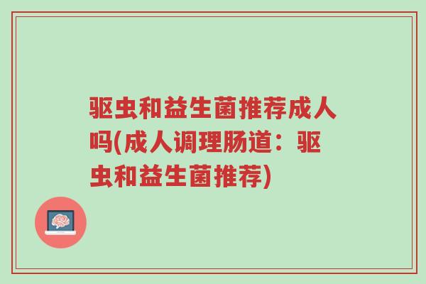 驱虫和益生菌推荐成人吗(成人调理肠道:驱虫和益生菌推荐)-第1张图片-超越 驱虫和益生菌推荐成人吗(成人调理肠道:驱虫和益生菌推荐)-第1张图片-超越