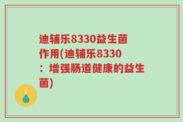 迪辅乐8330益生菌作用(迪辅乐8330:增强肠道健康的益生菌)-第1张图片-超越 迪辅乐8330益生菌作用(迪辅乐8330:增强肠道健康的益生菌)-第1张图片-超越