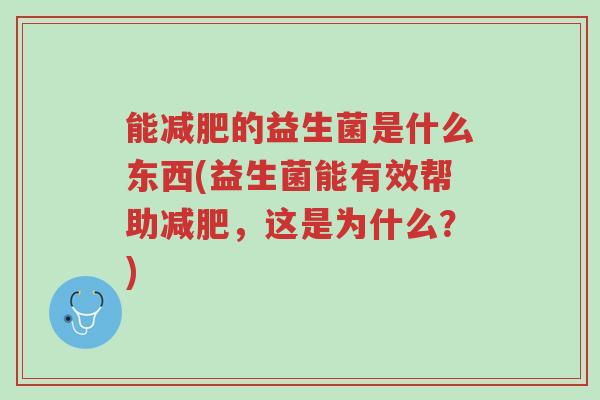 能减肥的益生菌是什么东西(益生菌能有效帮助减肥,这是为什么?)-第1张图片-超越 能减肥的益生菌是什么东西(益生菌能有效帮助减肥,这是为什么?)-第1张图片-超越