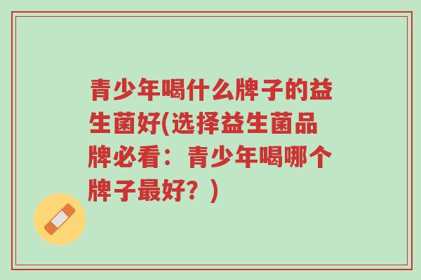 青少年喝什么牌子的益生菌好(选择益生菌品牌必看:青少年喝哪个牌子最好?)-第1张图片-超越 青少年喝什么牌子的益生菌好(选择益生菌品牌必看:青少年喝哪个牌子最好?)-第1张图片-超越