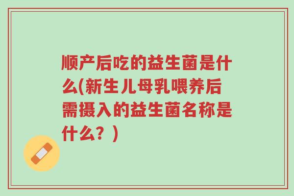 顺产后吃的益生菌是什么(新生儿母乳喂养后需摄入的益生菌名称是什么？)-第1张图片-超越