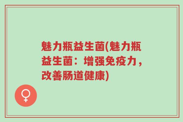 魅力瓶益生菌(魅力瓶益生菌:增强免疫力,改善肠道健康)-第1张图片-超越 魅力瓶益生菌(魅力瓶益生菌:增强免疫力,改善肠道健康)-第1张图片-超越