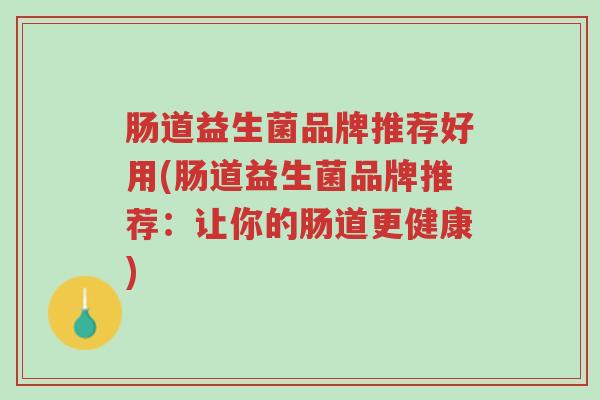 肠道益生菌品牌推荐好用(肠道益生菌品牌推荐:让你的肠道更健康)-第1张图片-超越 肠道益生菌品牌推荐好用(肠道益生菌品牌推荐:让你的肠道更健康)-第1张图片-超越