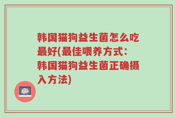 韩国猫狗益生菌怎么吃最好(最佳喂养方式:韩国猫狗益生菌正确摄入方法)-第1张图片-超越 韩国猫狗益生菌怎么吃最好(最佳喂养方式:韩国猫狗益生菌正确摄入方法)-第1张图片-超越