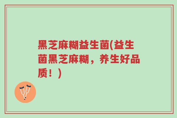黑芝麻糊益生菌(益生菌黑芝麻糊,养生好品质!)-第1张图片-超越 黑芝麻糊益生菌(益生菌黑芝麻糊,养生好品质!)-第1张图片-超越