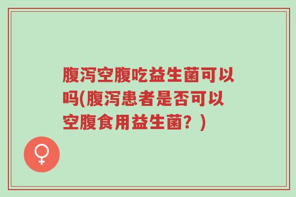 腹泻空腹吃益生菌可以吗(腹泻患者是否可以空腹食用益生菌?)-第1张图片-超越 腹泻空腹吃益生菌可以吗(腹泻患者是否可以空腹食用益生菌?)-第1张图片-超越