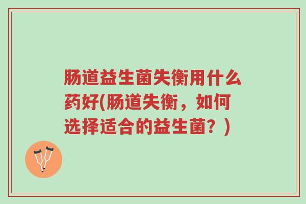 肠道益生菌失衡用什么药好(肠道失衡,如何选择适合的益生菌?)-第1张图片-超越 肠道益生菌失衡用什么药好(肠道失衡,如何选择适合的益生菌?)-第1张图片-超越