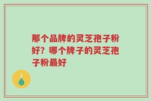那个品牌的灵芝孢子粉好?哪个牌子的灵芝孢子粉最好-第1张图片-超越 那个品牌的灵芝孢子粉好?哪个牌子的灵芝孢子粉最好-第1张图片-超越