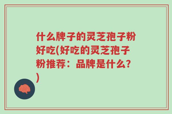什么牌子的灵芝孢子粉好吃(好吃的灵芝孢子粉推荐:品牌是什么?)-第1张图片-超越 什么牌子的灵芝孢子粉好吃(好吃的灵芝孢子粉推荐:品牌是什么?)-第1张图片-超越