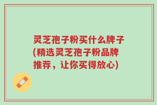 灵芝孢子粉买什么牌子(精选灵芝孢子粉品牌推荐，让你买得放心)-第1张图片-超越