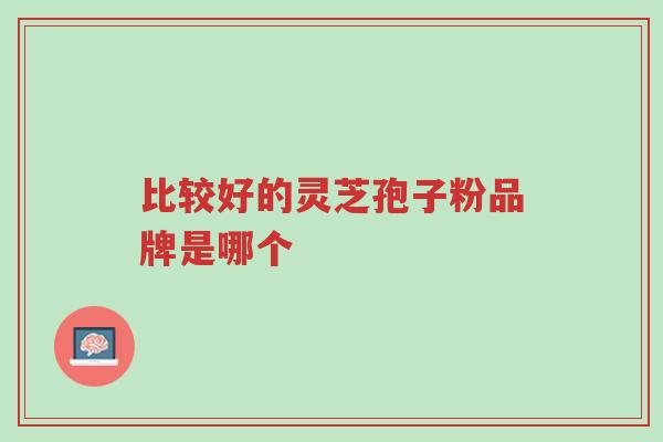 比较好的灵芝孢子粉品牌是哪个-第1张图片-超越 比较好的灵芝孢子粉品牌是哪个-第1张图片-超越