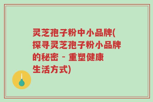 灵芝孢子粉中小品牌(探寻灵芝孢子粉小品牌的秘密 - 重塑健康生活方式)-第1张图片-超越 灵芝孢子粉中小品牌(探寻灵芝孢子粉小品牌的秘密 - 重塑健康生活方式)-第1张图片-超越