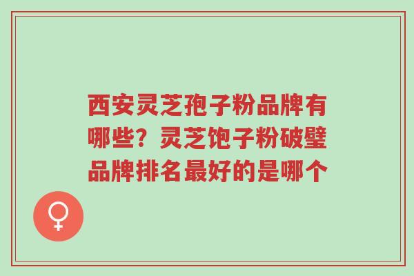西安灵芝孢子粉品牌有哪些?灵芝饱子粉破璧品牌排名最好的是哪个-第1张图片-超越 西安灵芝孢子粉品牌有哪些?灵芝饱子粉破璧品牌排名最好的是哪个-第1张图片-超越