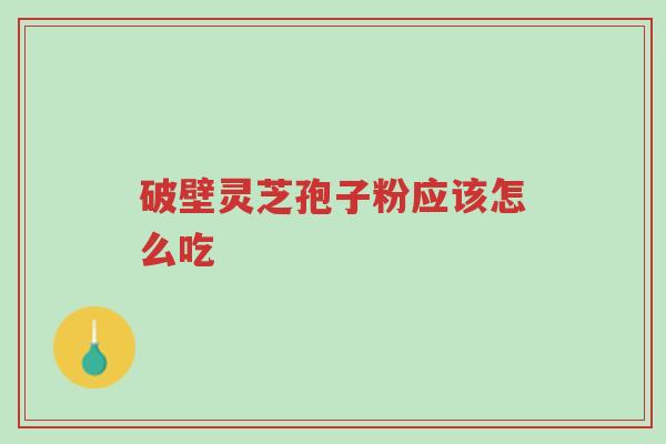 破壁灵芝孢子粉应该怎么吃-第1张图片-超越