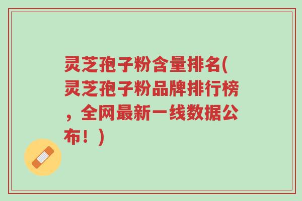 灵芝孢子粉含量排名(灵芝孢子粉品牌排行榜,全网最新一线数据公布!)-第1张图片-超越 灵芝孢子粉含量排名(灵芝孢子粉品牌排行榜,全网最新一线数据公布!)-第1张图片-超越