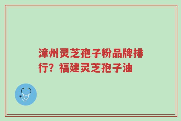 漳州灵芝孢子粉品牌排行？福建灵芝孢子油-第1张图片-超越