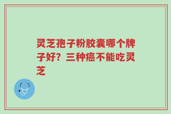 灵芝孢子粉胶囊哪个牌子好?三种癌不能吃灵芝-第1张图片-超越 灵芝孢子粉胶囊哪个牌子好?三种癌不能吃灵芝-第1张图片-超越