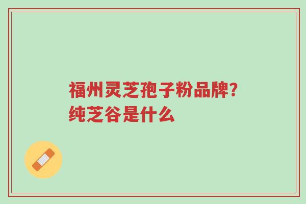 福州灵芝孢子粉品牌?纯芝谷是什么-第1张图片-超越 福州灵芝孢子粉品牌?纯芝谷是什么-第1张图片-超越