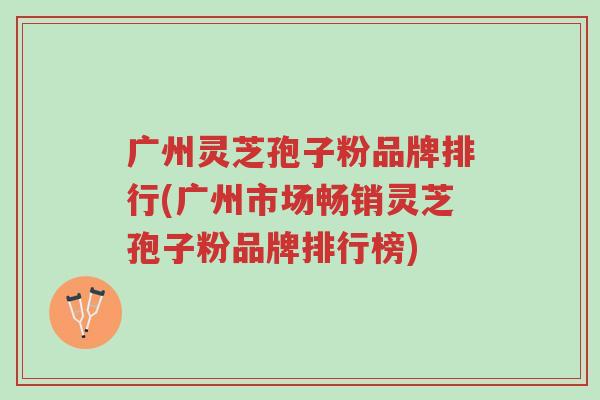 广州灵芝孢子粉品牌排行(广州市场畅销灵芝孢子粉品牌排行榜)-第1张图片-超越 广州灵芝孢子粉品牌排行(广州市场畅销灵芝孢子粉品牌排行榜)-第1张图片-超越