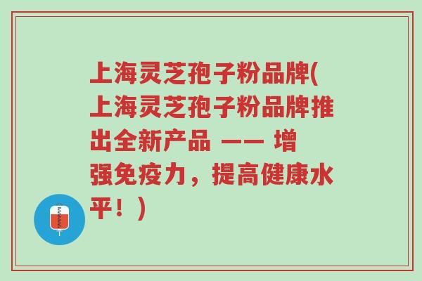 上海灵芝孢子粉品牌(上海灵芝孢子粉品牌推出全新产品 —— 增强免疫力,提高健康水平!)-第1张图片-超越 上海灵芝孢子粉品牌(上海灵芝孢子粉品牌推出全新产品 —— 增强免疫力,提高健康水平!)-第1张图片-超越