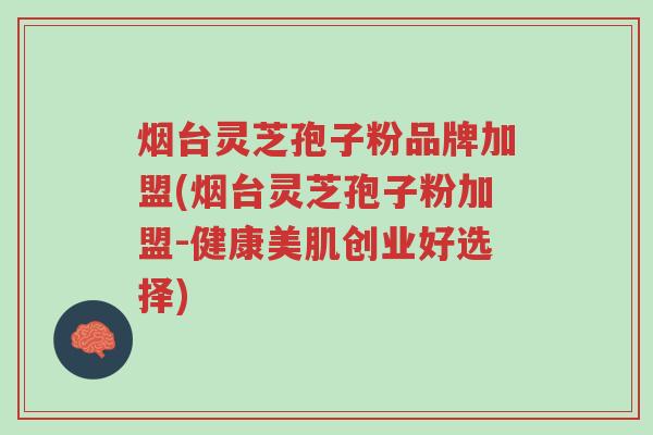 烟台灵芝孢子粉品牌加盟(烟台灵芝孢子粉加盟-健康美肌创业好选择)-第1张图片-超越 烟台灵芝孢子粉品牌加盟(烟台灵芝孢子粉加盟-健康美肌创业好选择)-第1张图片-超越