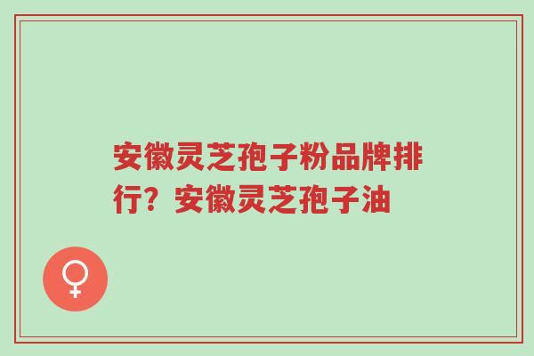 安徽灵芝孢子粉品牌排行?安徽灵芝孢子油-第1张图片-超越 安徽灵芝孢子粉品牌排行?安徽灵芝孢子油-第1张图片-超越