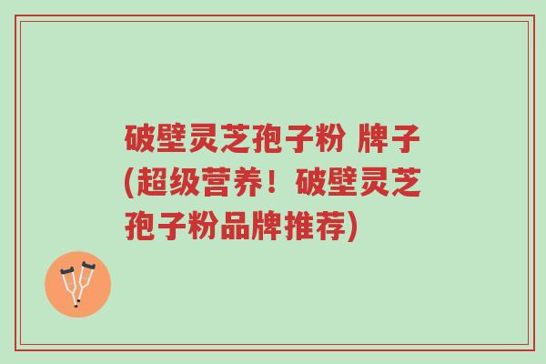 破壁灵芝孢子粉 牌子(超级营养!破壁灵芝孢子粉品牌推荐)-第1张图片-超越 破壁灵芝孢子粉 牌子(超级营养!破壁灵芝孢子粉品牌推荐)-第1张图片-超越