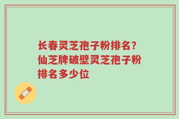 长春灵芝孢子粉排名?仙芝牌破壁灵芝孢子粉排名多少位-第1张图片-超越 长春灵芝孢子粉排名?仙芝牌破壁灵芝孢子粉排名多少位-第1张图片-超越