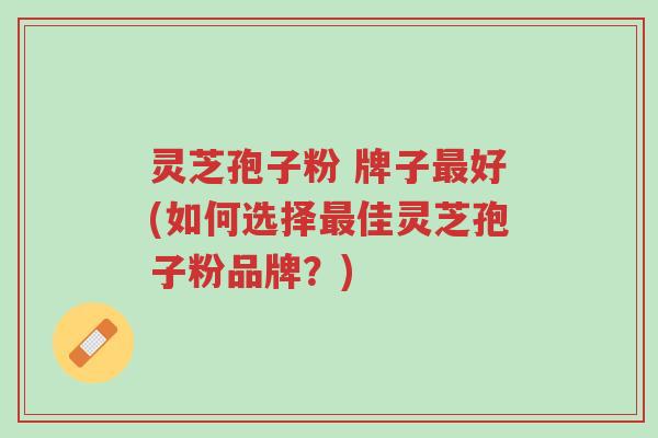灵芝孢子粉 牌子最好(如何选择最佳灵芝孢子粉品牌?)-第1张图片-超越 灵芝孢子粉 牌子最好(如何选择最佳灵芝孢子粉品牌?)-第1张图片-超越