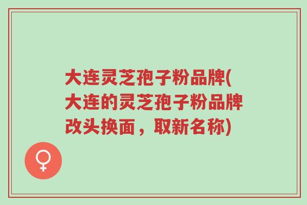 大连灵芝孢子粉品牌(大连的灵芝孢子粉品牌改头换面，取新名称)-第1张图片-超越