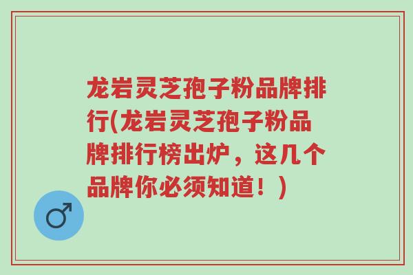 龙岩灵芝孢子粉品牌排行(龙岩灵芝孢子粉品牌排行榜出炉,这几个品牌你必须知道!)-第1张图片-超越 龙岩灵芝孢子粉品牌排行(龙岩灵芝孢子粉品牌排行榜出炉,这几个品牌你必须知道!)-第1张图片-超越